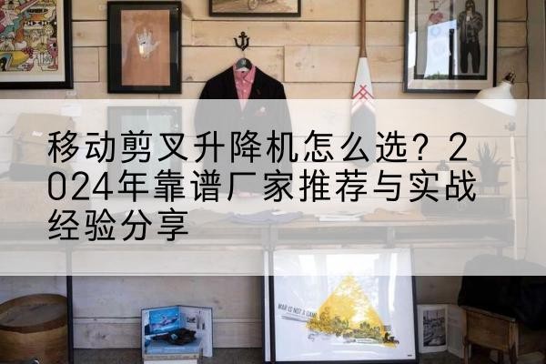 兴山升降平台厂家推荐-移动剪叉升降机怎么选?2024年靠谱厂家推荐与实战经验分享