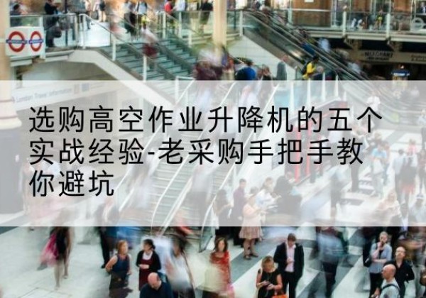 兴山高空作业升降机厂家-选购高空作业升降机的五个实战经验-老采购手把手教你避坑