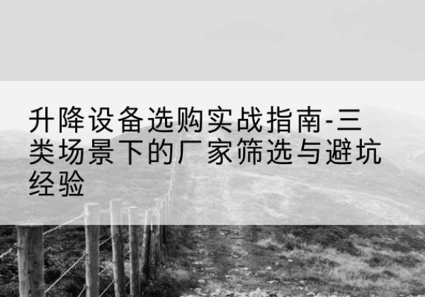 兴山移动式升降机厂家推荐-升降设备选购实战指南-三类场景下的厂家筛选与避坑经验