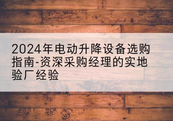 兴山电动剪叉升降平台厂家-2024年电动升降设备选购指南-资深采购经理的实地验厂经验