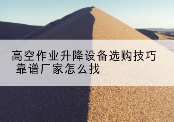 兴山电动升降平台厂家推荐-高空作业升降设备选购技巧 靠谱厂家怎么找